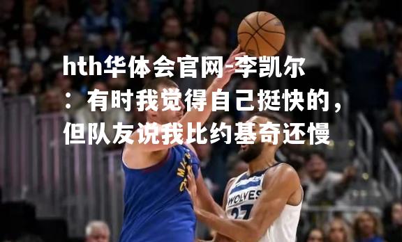 李凯尔：有时我觉得自己挺快的，但队友说我比约基奇还慢