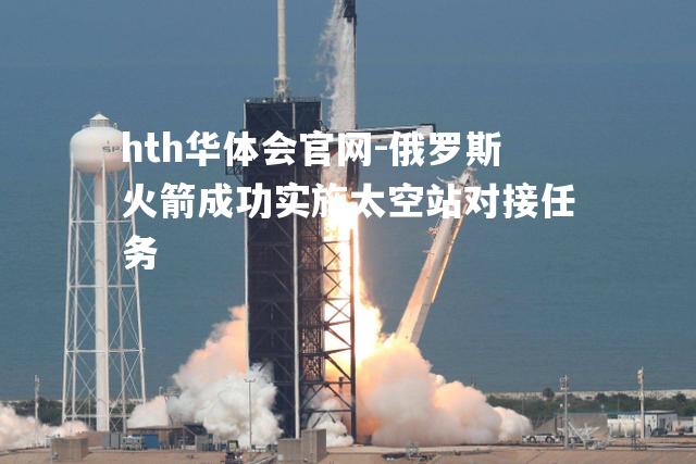 俄罗斯火箭成功实施太空站对接任务