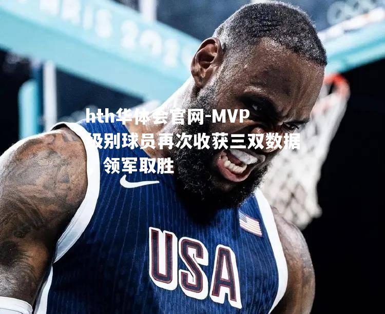 MVP级别球员再次收获三双数据，领军取胜