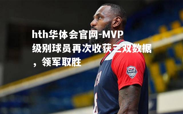 MVP级别球员再次收获三双数据，领军取胜