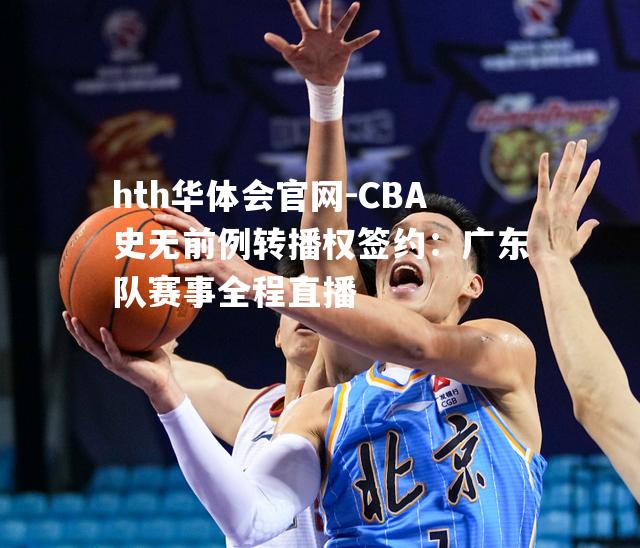 CBA史无前例转播权签约：广东队赛事全程直播